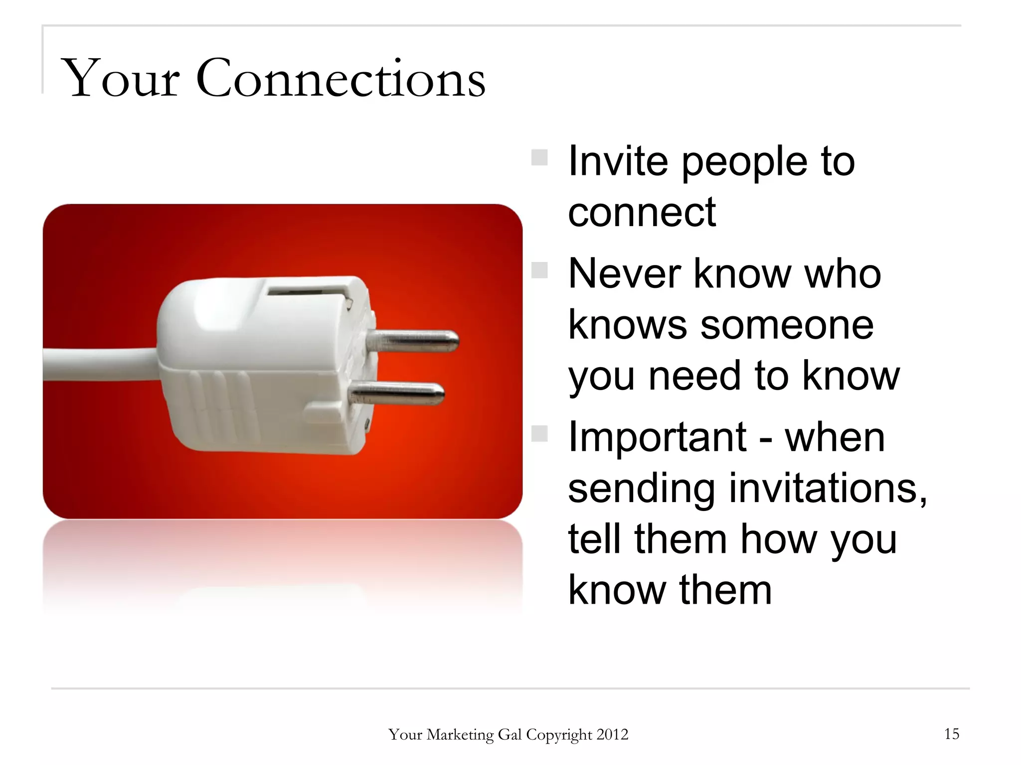Your Connections
                                   Invite people to
                                    connect
                                   Never know who
                                    knows someone
                                    you need to know
                                   Important - when
                                    sending invitations,
                                    tell them how you
                                    know them


            Your Marketing Gal Copyright 2012              15
 