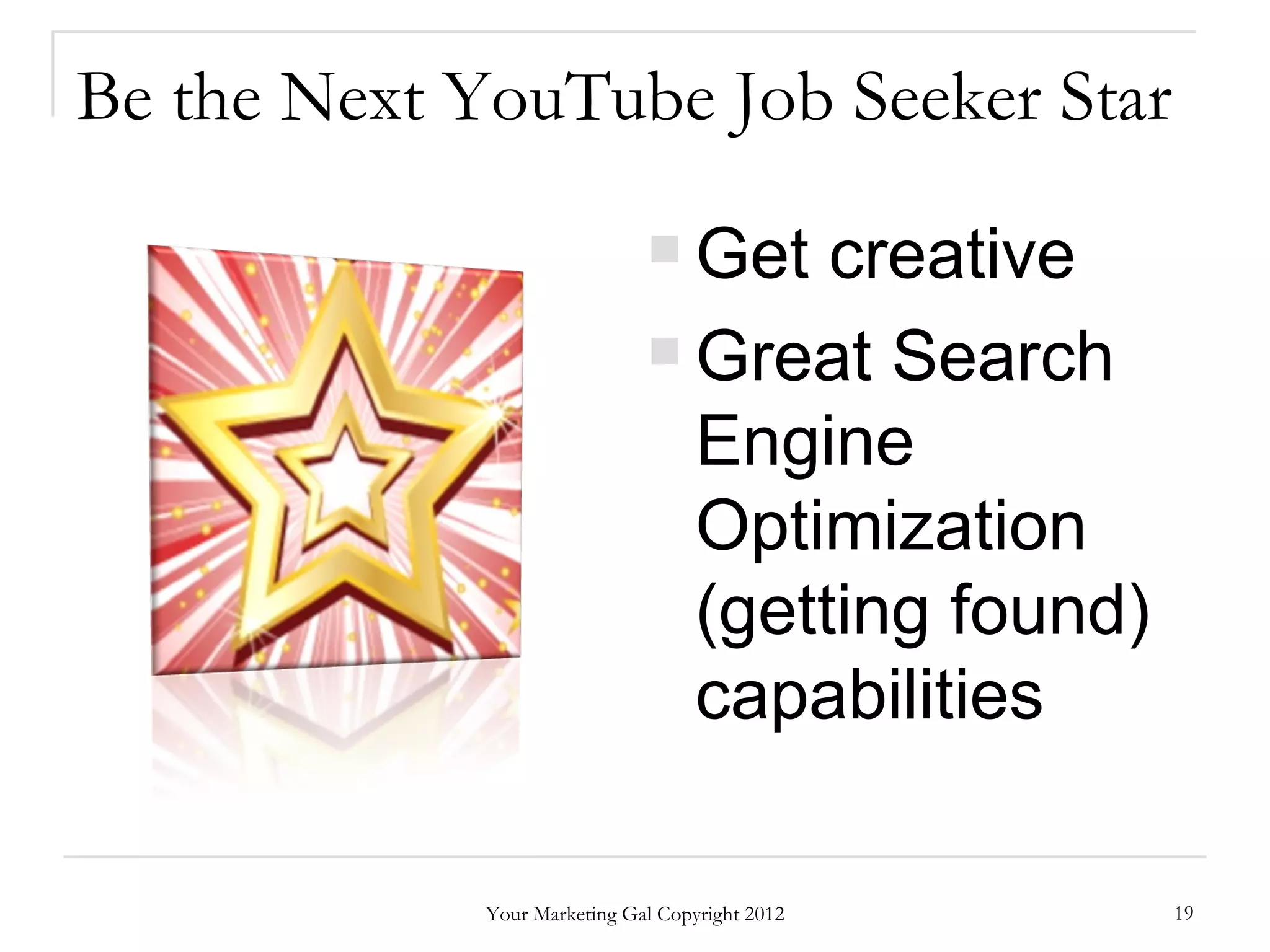 Be the Next YouTube Job Seeker Star
                               Get  creative
                               Great Search

                                Engine
                                Optimization
                                (getting found)
                                capabilities

             Your Marketing Gal Copyright 2012    19
 