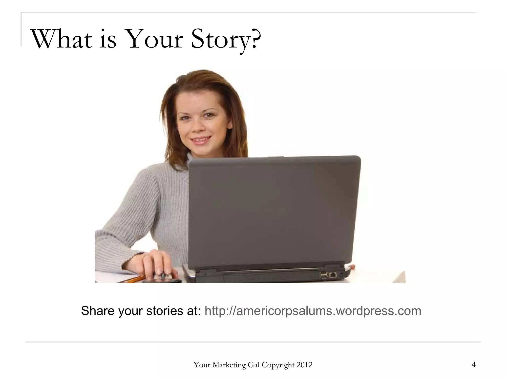 What is Your Story?




    Share your stories at: http://americorpsalums.wordpress.com



                       Your Marketing Gal Copyright 2012          4
 