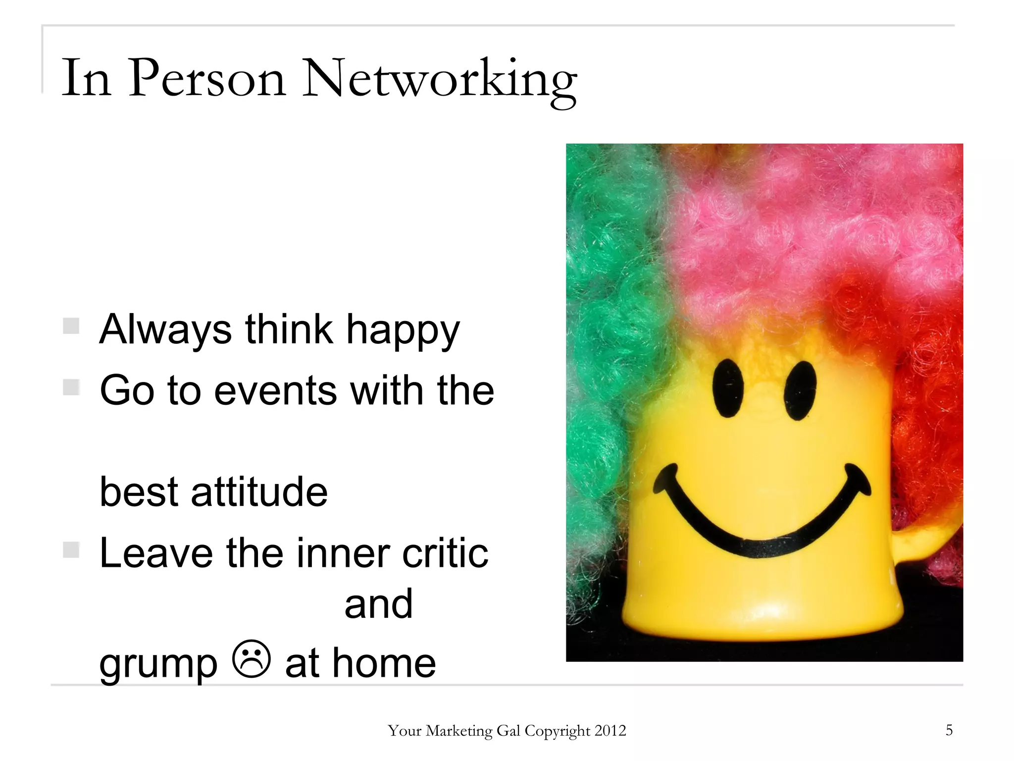 In Person Networking



   Always think happy
   Go to events with the

    best attitude
   Leave the inner critic
                  and
    grump  at home
                    Your Marketing Gal Copyright 2012   5
 