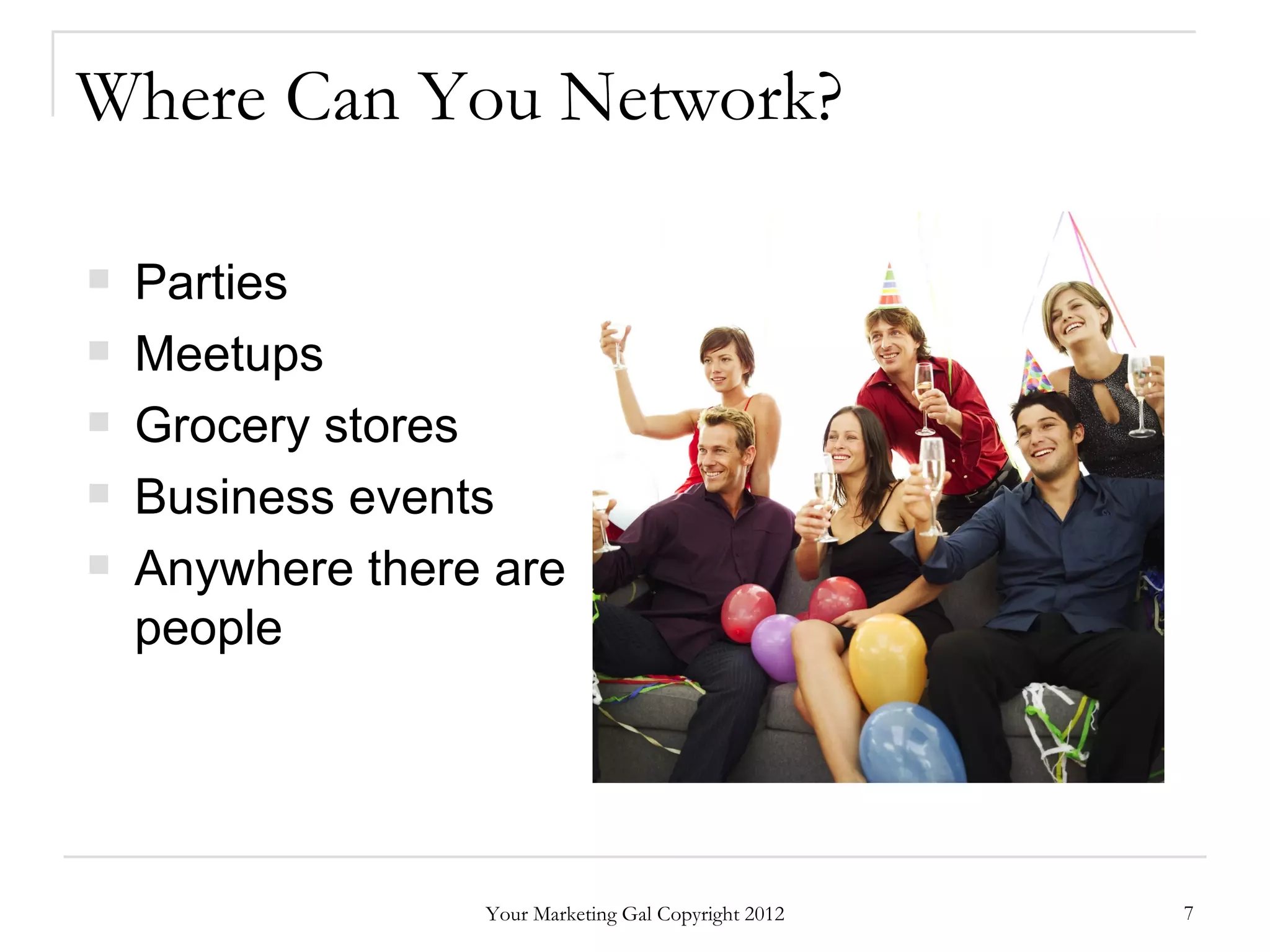 Where Can You Network?

   Parties
   Meetups
   Grocery stores
   Business events
   Anywhere there are
    people




                  Your Marketing Gal Copyright 2012   7
 