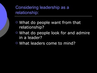Considering leadership as a relationship: <ul><li>What do people want from that relationship? </li></ul><ul><li>What do pe...