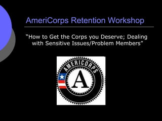 AmeriCorps Retention Workshop <ul><li>“ How to Get the Corps you Deserve; Dealing with Sensitive Issues/Problem Members” <...