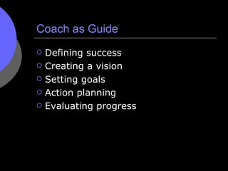 Coach as Guide <ul><li>Defining success </li></ul><ul><li>Creating a vision </li></ul><ul><li>Setting goals </li></ul><ul>...