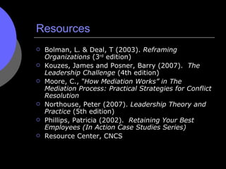 Resources <ul><li>Bolman, L. & Deal, T (2003).  Reframing Organizations  (3 rd  edition) </li></ul><ul><li>Kouzes, James a...