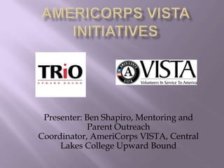 AmeriCorps VISTA Initiatives,[object Object],Presenter: Ben Shapiro, Mentoring and Parent Outreach Coordinator, AmeriCorps VISTA, Central Lakes College Upward Bound,[object Object]