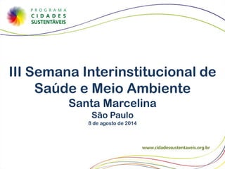 III Semana Interinstitucional de
Saúde e Meio Ambiente
Santa Marcelina
São Paulo
8 de agosto de 2014
 