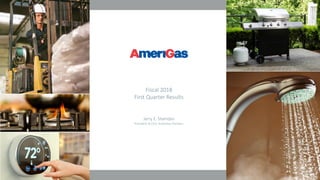 1
Fiscal 2018
First Quarter Results
Jerry E. Sheridan
President & CEO, AmeriGas Partners
 