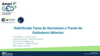 @GEOSEC2025
www.earthobservations.org
Habilitando Toma de Decisiones a Través de
Estándares Abiertos
Presented by: Luis Bermudez
Institution/Country: OGC/United States
Email: lbermudez@ogc.org
Session Name: Disaster Keynote
Date: August 20, 2019
@GEOSEC2025
www.earthobservations.org
1
 