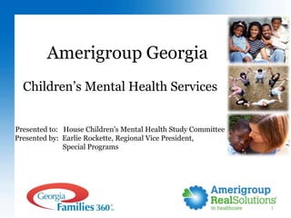 1
Amerigroup Georgia
Children’s Mental Health Services
Presented to: House Children’s Mental Health Study Committee
Presented by: Earlie Rockette, Regional Vice President,
Special Programs
 