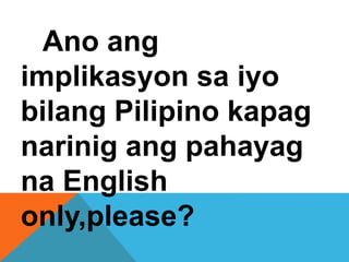 Ano ang
implikasyon sa iyo
bilang Pilipino kapag
narinig ang pahayag
na English
only,please?
 
