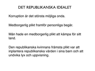 DET REPUBLIKANSKA IDEALET

Korruption är det största möjliga onda.

Medborgerlig plikt framför personliga begär.

Män hade en medborgerlig plikt att kämpa för sitt
land.

Den republikanska kvinnans främsta plikt var att
inplantera republikanska värden i sina barn och att
undvika lyx och uppvisning.
 