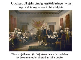 Utkastet till självständighetsförklaringen visas
     upp vid kongressen i Philadelphia




Thomas Jefferson (i rött) skrev den största delen
   av dokumnetet inspirerad av John Locke
 