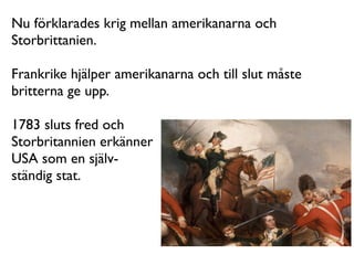 Nu förklarades krig mellan amerikanarna och
Storbrittanien.

Frankrike hjälper amerikanarna och till slut måste
britterna ge upp.

1783 sluts fred och
Storbritannien erkänner
USA som en själv-
ständig stat.
 