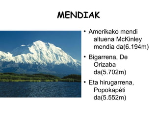MENDIAK
    ●
        Amerikako mendi
         altuena McKinley
         mendia da(6.194m)
    ●
        Bigarrena, De
          Orizaba
          da(5.702m)
    ●
        Eta hirugarrena,
         Popokapéti
         da(5.552m)
 