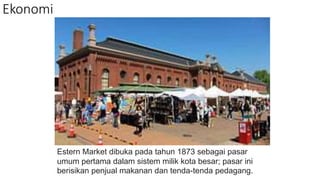 Ekonomi
Estern Market dibuka pada tahun 1873 sebagai pasar
umum pertama dalam sistem milik kota besar; pasar ini
berisikan penjual makanan dan tenda-tenda pedagang.
 