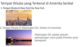 Tempat Wisata yang Terkenal di Amerika Serikat
1. Tempat Wisata di New York City, New York
2. Tempat Wisata di Washington DC, District of Columbia
Washington DC adalah sebuah
perhubungan untuk politik Amerika serta
bersejarah.
 