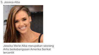 3. Jessica Alba
Jessika Merie Alba merupakan seorang
Artis berkebangsaan Amerika Serikat
tercantik
 
