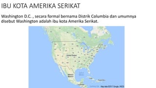 IBU KOTA AMERIKA SERIKAT
Washington D.C. , secara formal bernama Distrik Columbia dan umumnya
disebut Washington adalah ibu kota Amerika Serikat.
 