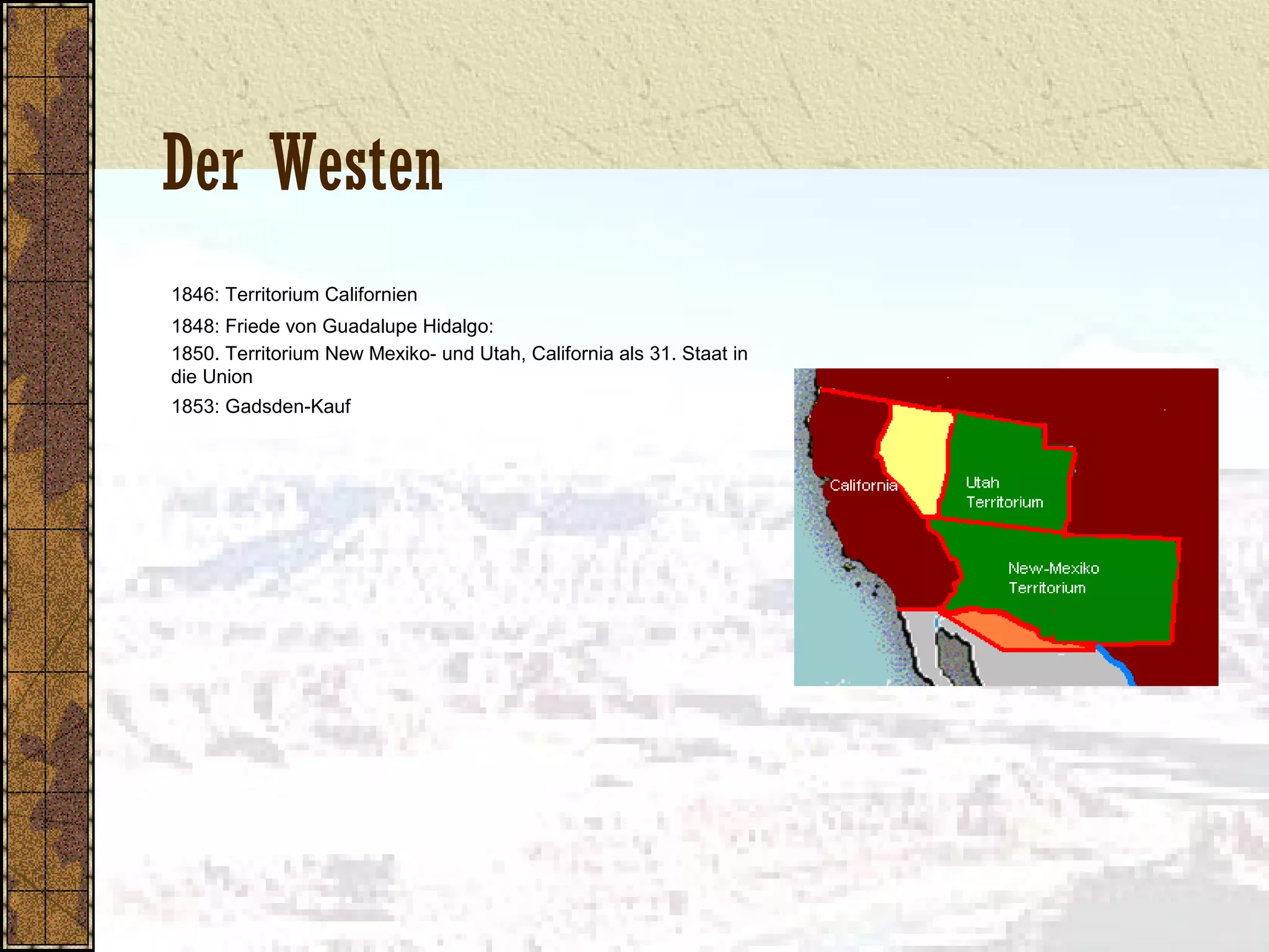 Der Westen
1846: Territorium Californien
1848: Friede von Guadalupe Hidalgo:
1850. Territorium New Mexiko- und Utah, California als 31. Staat in
die Union
1853: Gadsden-Kauf
 
