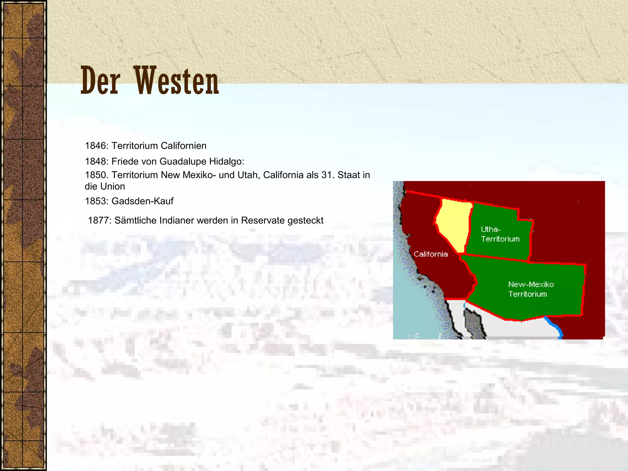 Der Westen
1846: Territorium Californien
1848: Friede von Guadalupe Hidalgo:
1850. Territorium New Mexiko- und Utah, California als 31. Staat in
die Union
1853: Gadsden-Kauf
1877: Sämtliche Indianer werden in Reservate gesteckt
 