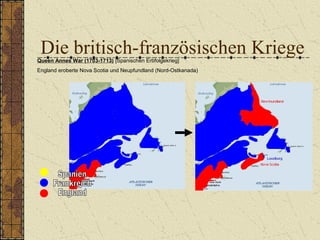 Die britisch-französischen KriegeQueen Annes War (1703-1713) [Spanischen Erbfolgekrieg]
England eroberte Nova Scotia und Neupfundland (Nord-Ostkanada)
 