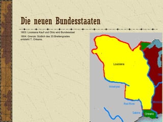 1803: Louisiana Kauf und Ohio wird Bundesstaat
1804: Grenze: Südlich des 33 Breitengrades
entsteht T. Orleans.
Die neuen Bundesstaaten
 