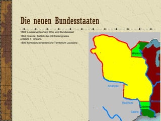 1803: Louisiana Kauf und Ohio wird Bundesstaat
1804: Grenze: Südlich des 33 Breitengrades
entsteht T. Orleans.
1805: Minnesota erweitert und Territorium Louisiana
Die neuen Bundesstaaten
 
