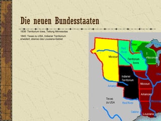 1838: Territorium Iowa, Teilung Minnesotas
1845: Texas zu USA, Indianer Territorium
erweitert, ebenso das Lousiana-Gebiet
Die neuen Bundesstaaten
 