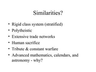 Similarities?
• Rigid class system (stratified)
• Polytheistic
• Extensive trade networks
• Human sacrifice
• Tribute & constant warfare
• Advanced mathematics, calendars, and
astronomy - why?
 