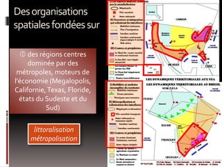  des régions centres
dominée par des
métropoles, moteurs de
l'économie (Megalopolis,
Californie,Texas, Floride,
états du Sudeste et du
Sud)
littoralisation
métropolisation
Desorganisations
spatialesfondéessur
 