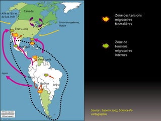 Source : Sopemi 2007, Science-Po
cartographie
Zone des tensions
migratoires
frontalières
Zone de
tensions
migratoires
internes
Canada
Bolivie
Pérou
Brésil
Venezuela
États-unis
Japon
Asie de l’Est et
du Sud, Inde
Union européenne,
Russie
Mexique
 