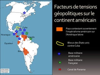 Blocus des États-unis
contre Cuba
Base militaire
américaine
Base militaire
française
Canal de Panama
Pays contestant ouvertement
l’impérialisme américain sur
l’Amérique latine
Cuba
Venezuela
Équateur
Bolivie
Nicaragua
Facteursdetensions
géopolitiquessurle
continentaméricain
 
