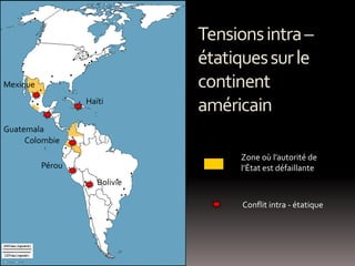 Mexique
Colombie
Zone où l’autorité de
l’État est défaillante
Conflit intra - étatique
Bolivie
Pérou
Guatemala
Haïti
Tensionsintra–
étatiquessurle
continent
américain
 