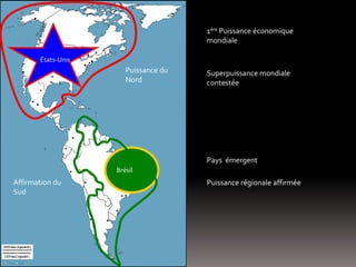 Affirmation du
Sud
Puissance du
Nord
États-Unis
Brésil
Superpuissance mondiale
contestée
Pays émergent
1ère Puissance économique
mondiale
Puissance régionale affirmée
 