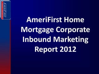 AmeriFirst Home
Mortgage Corporate
Inbound Marketing
   Report 2012
 