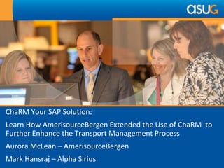 ChaRM Your SAP Solution:
Learn How AmerisourceBergen Extended the Use of ChaRM to
Further Enhance the Transport Management Process
Aurora McLean – AmerisourceBergen
Mark Hansraj – Alpha Sirius
 