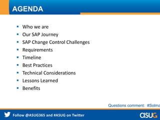 AGENDA
 Who we are
 Our SAP Journey
 SAP Change Control Challenges
 Requirements
 Timeline
 Best Practices
 Technical Considerations
 Lessons Learned
 Benefits
Questions comment: #Solma
 