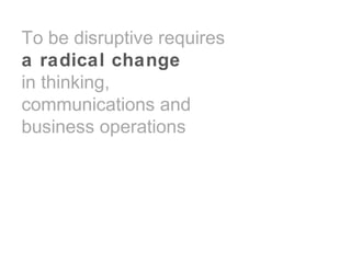 To be disruptive requires
a radical change
in thinking,
communications and
business operations
 