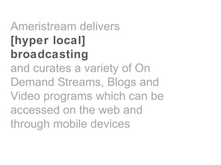 Ameristream delivers
[hyper local]
broadcasting
and curates a variety of On
Demand Streams, Blogs and
Video programs which can be
accessed on the web and
through mobile devices
 