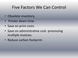 Five Factors We Can Control
• Obsolete inventory.
• Printer down time.
• Save on print costs.
• Save on administrative cost- processing
multiple invoices.
• Reduce carbon footprint.
 