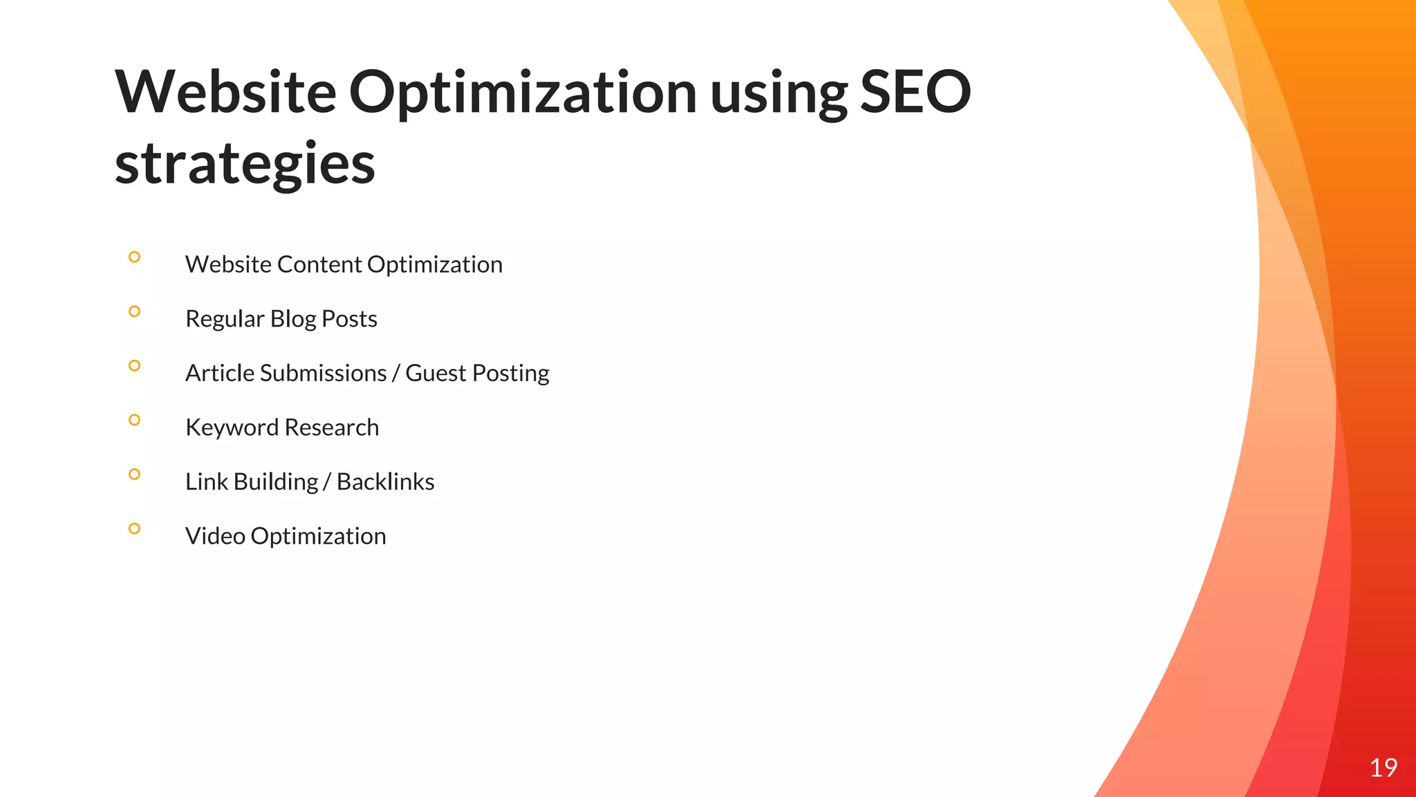 Website Optimization using SEO
strategies
◦ Website Content Optimization
◦ Regular Blog Posts
◦ Article Submissions / Guest Posting
◦ Keyword Research
◦ Link Building / Backlinks
◦ Video Optimization
19
 