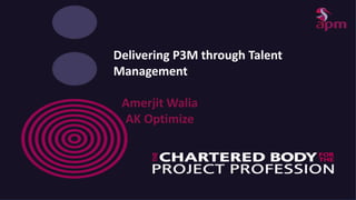Delivering P3M through Talent
Management
Amerjit Walia
AK Optimize
 