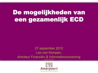 De mogelijkheden van
een gezamenlijk ECD



              27 september 2012
               Leo van Kempen,
 directeur Financiën & Informatievoorziening   ,
                   Copyright: Amerpoort
 