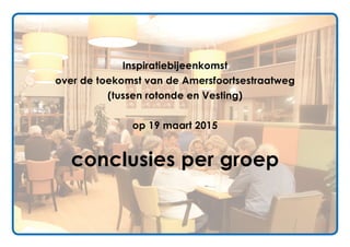 Inspiratiebijeenkomst
over de toekomst van de Amersfoortsestraatweg
(tussen rotonde en Vesting)
op 19 maart 2015
conclusies per groep
 