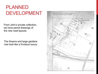 PLANNED
DEVELOPMENT
From John’s private collection,
we have pencil drawings of
the new road layouts.
The Greens and large gardens
now look like a frivolous luxury.
 