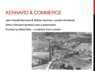 KENNARD & COMMERCE
John Harold Kennard & William Sumner: London Architects
Arthur Kennard (brother) was a pharmacist
Funded by Alfred Ellis – a solicitor from London
 