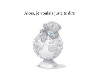 Alors, je voulais juste te dire 