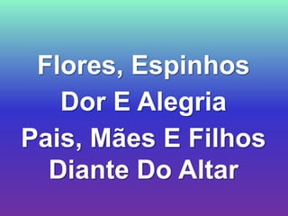 Flores, Espinhos
   Dor E Alegria
Pais, Mães E Filhos
  Diante Do Altar
 