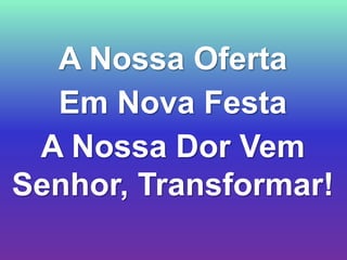 A Nossa Oferta
  Em Nova Festa
 A Nossa Dor Vem
Senhor, Transformar!
 